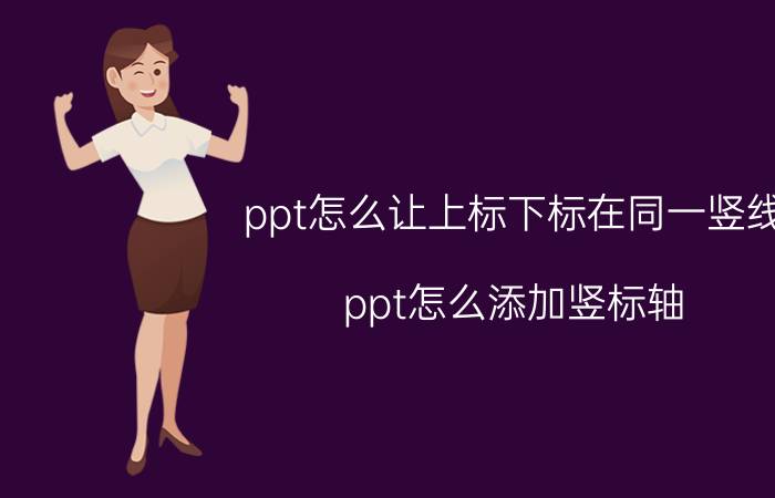 ppt怎么让上标下标在同一竖线 ppt怎么添加竖标轴？